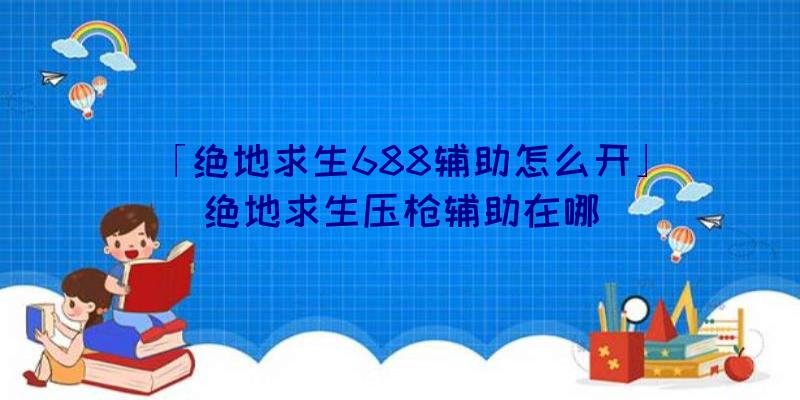 「绝地求生688辅助怎么开」|绝地求生压枪辅助在哪